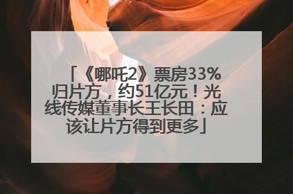 《哪吒2》票房33%归片方，约51亿元！光线传媒董事长王长田：应该让片方得到更多