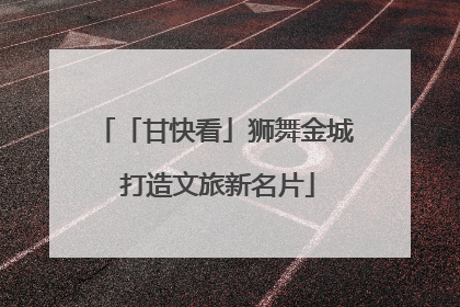 「甘快看」狮舞金城 打造文旅新名片