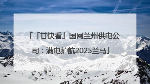 「甘快看」国网兰州供电公司：满电护航2025兰马