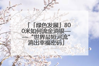 「绿色发展」800米如何流金淌银——“世界最短河流”淌出幸福密码