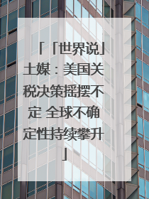 「世界说」土媒：美国关税决策摇摆不定 全球不确定性持续攀升