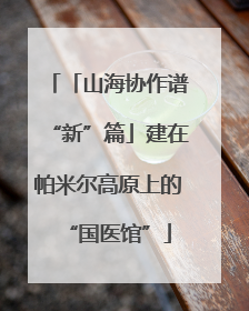 「山海协作谱“新”篇」建在帕米尔高原上的“国医馆”