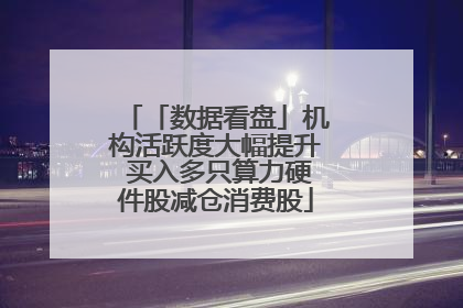 「数据看盘」机构活跃度大幅提升 买入多只算力硬件股减仓消费股