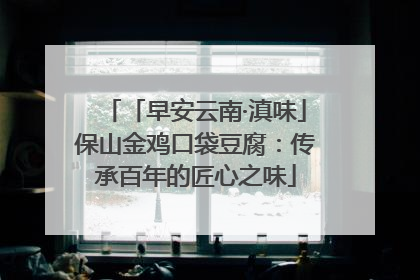 「早安云南·滇味」保山金鸡口袋豆腐：传承百年的匠心之味