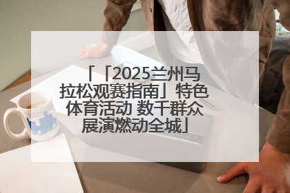 「2025兰州马拉松观赛指南」特色体育活动 数千群众展演燃动全城