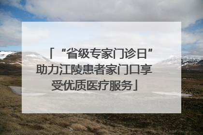 “省级专家门诊日”助力江陵患者家门口享受优质医疗服务