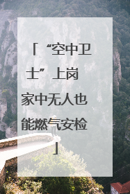 “空中卫士”上岗 家中无人也能燃气安检