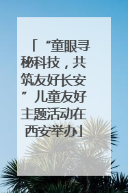 “童眼寻秘科技，共筑友好长安”儿童友好主题活动在西安举办
