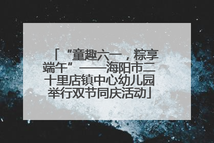 “童趣六一，粽享端午”——海阳市二十里店镇中心幼儿园举行双节同庆活动
