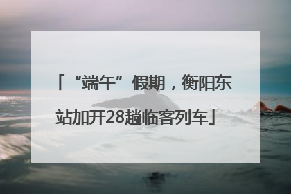 “端午”假期，衡阳东站加开28趟临客列车