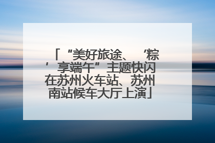 “美好旅途、‘粽’享端午”主题快闪在苏州火车站、苏州南站候车大厅上演