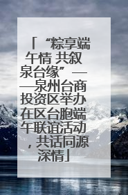 “粽享端午情 共叙泉台缘”——泉州台商投资区举办在区台胞端午联谊活动，共话同源深情