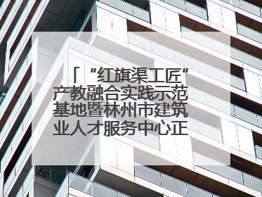 “红旗渠工匠”产教融合实践示范基地暨林州市建筑业人才服务中心正式成立