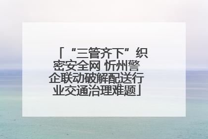 “三管齐下”织密安全网 忻州警企联动破解配送行业交通治理难题