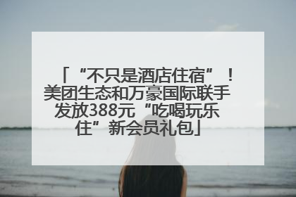 “不只是酒店住宿”！美团生态和万豪国际联手发放388元“吃喝玩乐住”新会员礼包