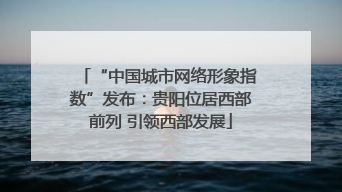 “中国城市网络形象指数”发布：贵阳位居西部前列 引领西部发展