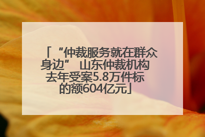 “仲裁服务就在群众身边” 山东仲裁机构去年受案5.8万件标的额604亿元