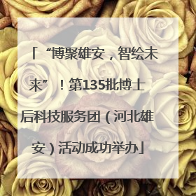 “博聚雄安，智绘未来”！第135批博士后科技服务团（河北雄安）活动成功举办
