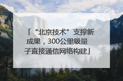 “北京技术”支撑新成果，300公里级量子直接通信网络构建