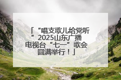 “唱支歌儿给党听”2025山东广播电视台“七一”歌会圆满举行！