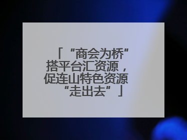 “商会为桥”搭平台汇资源，促连山特色资源“走出去”