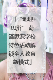 “地理+思辨” 菏泽思源学校特色活动解锁全人教育新模式