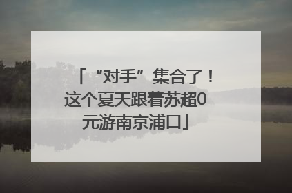 “对手”集合了！这个夏天跟着苏超0元游南京浦口