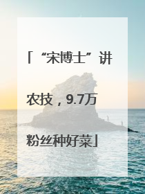“宋博士”讲农技，9.7万粉丝种好菜