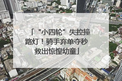 “小四轮”失控撞路灯！骑手弃单夺秒救出惊惶幼童