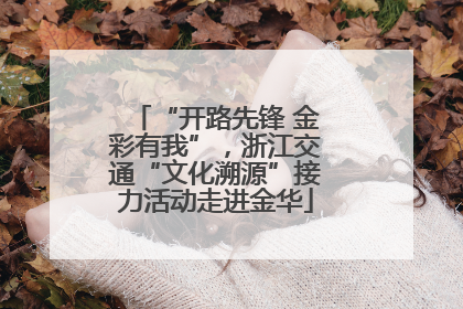 “开路先锋 金彩有我”，浙江交通“文化溯源”接力活动走进金华
