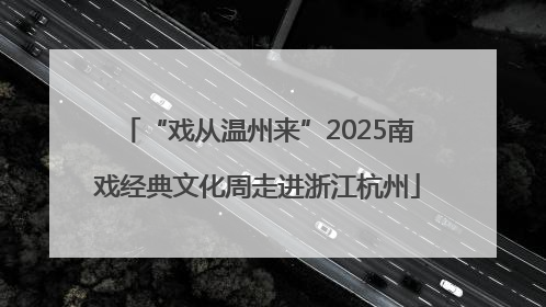 “戏从温州来”2025南戏经典文化周走进浙江杭州