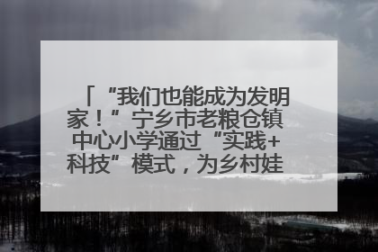 “我们也能成为发明家！”宁乡市老粮仓镇中心小学通过“实践+科技”模式，为乡村娃探索教育新路径