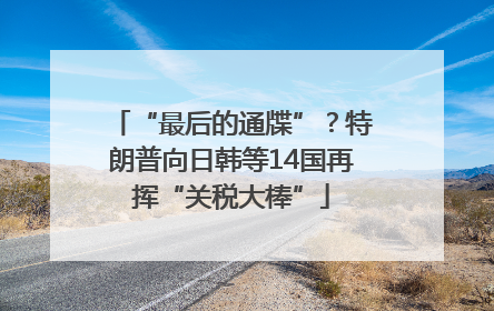 “最后的通牒”？特朗普向日韩等14国再挥“关税大棒”