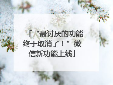 “最讨厌的功能终于取消了！”微信新功能上线