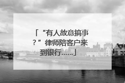 “有人故意搞事？”律师陪客户来到银行……