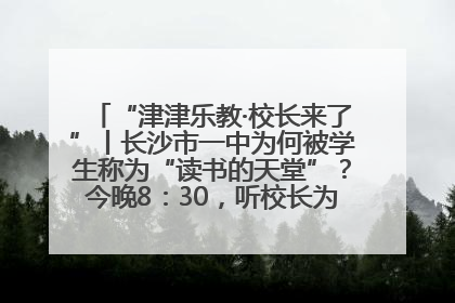 “津津乐教·校长来了”丨长沙市一中为何被学生称为“读书的天堂”？今晚8：30，听校长为你揭秘背后的秘密