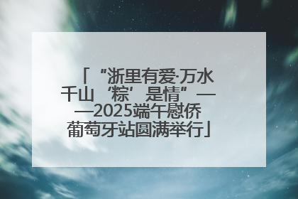 “浙里有爱·万水千山‘粽’是情”——2025端午慰侨葡萄牙站圆满举行