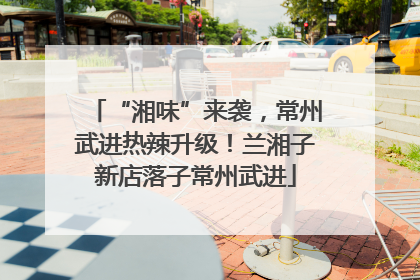 “湘味”来袭，常州武进热辣升级！兰湘子新店落子常州武进