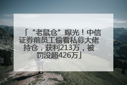 “老鼠仓”曝光！中信证券前员工偷看私募大佬持仓，获利213万，被罚没超426万