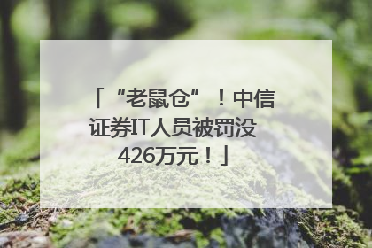 “老鼠仓”！中信证券IT人员被罚没426万元！