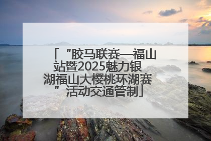 “胶马联赛—福山站暨2025魅力银湖福山大樱桃环湖赛”活动交通管制