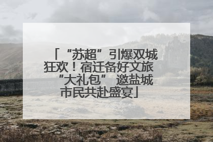 “苏超”引爆双城狂欢！宿迁备好文旅“大礼包” 邀盐城市民共赴盛宴