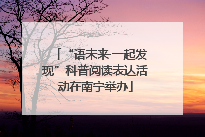 “语未来·一起发现”科普阅读表达活动在南宁举办