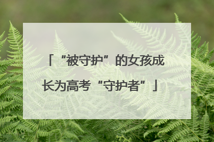 “被守护”的女孩成长为高考“守护者”