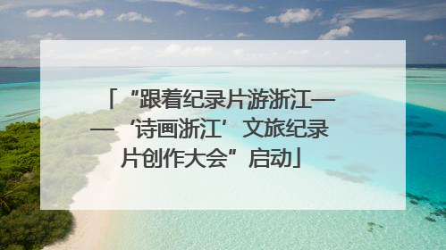 “跟着纪录片游浙江——‘诗画浙江’文旅纪录片创作大会”启动