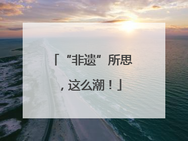 “非遗”所思，这么潮！