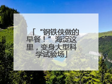 “钢铁侠做的早餐！”海淀这里，变身大型科学试验场