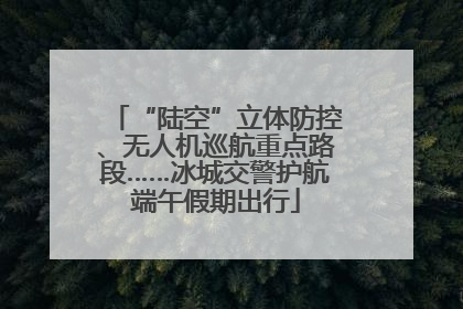 “陆空”立体防控、无人机巡航重点路段……冰城交警护航端午假期出行