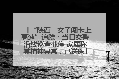 “陕西一女子闯卡上高速”追踪：当日交警沿线巡查截停 家属称其精神异常，已送医