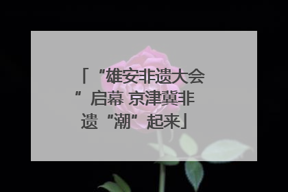 “雄安非遗大会”启幕 京津冀非遗“潮”起来